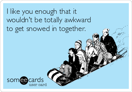 I like you enough that it
wouldn't be totally awkward
to get snowed in together.