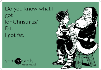 Do you know what I
got
for Christmas?
Fat.
I got fat.