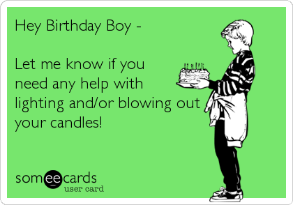 Hey Birthday Boy -

Let me know if you
need any help with
lighting and/or blowing out
your candles!