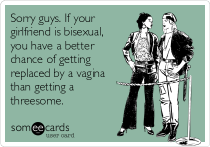 Sorry guys. If your
girlfriend is bisexual,
you have a better
chance of getting
replaced by a vagina
than getting a
threesome.