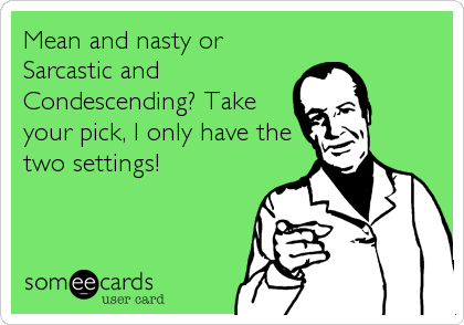 Mean and nasty or
Sarcastic and
Condescending? Take
your pick, I only have the
two settings!
