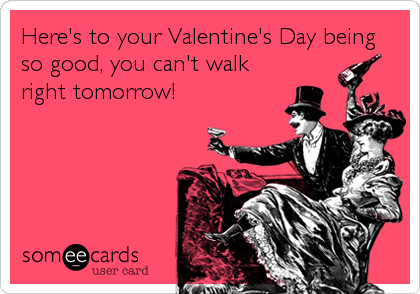Here's to your Valentine's Day being
so good, you can't walk
right tomorrow!