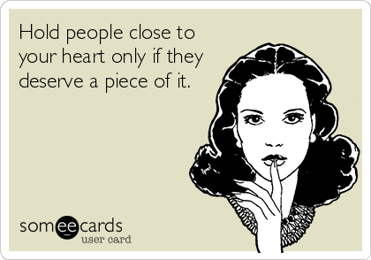 Hold people close to
your heart only if they
deserve a piece of it.
