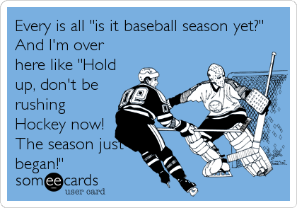 Every is all "is it baseball season yet?"
And I'm over
here like "Hold
up, don't be
rushing
Hockey now!
The season just
began!"