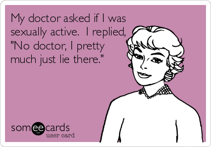 My doctor asked if I was
sexually active.  I replied,
"No doctor, I pretty
much just lie there."