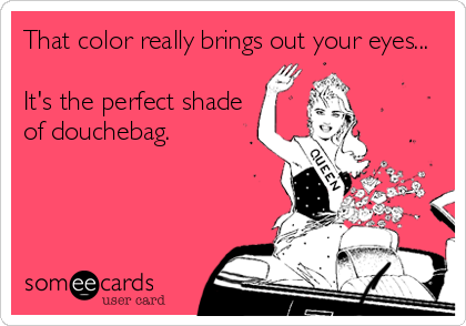 That color really brings out your eyes...

It's the perfect shade
of douchebag.
