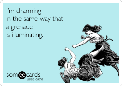 I'm charming 
in the same way that 
a grenade 
is illuminating.