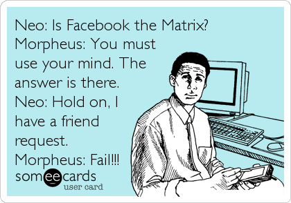 Neo: Is Facebook the Matrix?
Morpheus: You must
use your mind. The
answer is there.
Neo: Hold on, I
have a friend
request.<br /%3