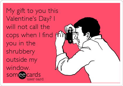 My gift to you this
Valentine's Day? I
will not call the
cops when I find
you in the
shrubbery
outside my
window.