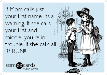 If Mom calls just
your first name, its a  
warning. If she calls
your first and
middle, you're in
trouble. If she calls all
3? RU