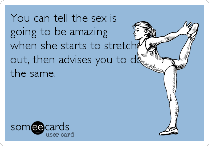 You can tell the sex is
going to be amazing
when she starts to stretch
out, then advises you to do
the same.