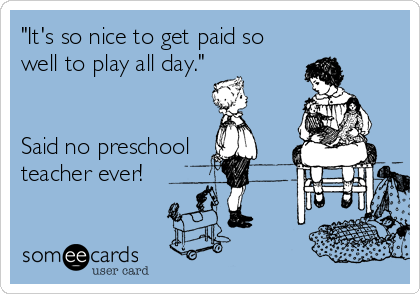 "It's so nice to get paid so
well to play all day."


Said no preschool
teacher ever!