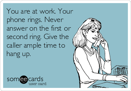 You are at work. Your
phone rings. Never
answer on the first or
second ring. Give the
caller ample time to
hang up.