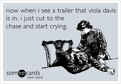 now when i see a trailer that viola davis
is in, i just cut to the
chase and start crying.