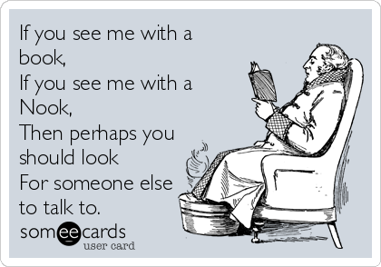 If you see me with a
book, 
If you see me with a
Nook, 
Then perhaps you
should look
For someone else
to talk to.