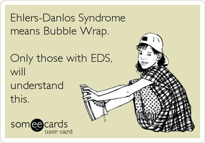 Ehlers-Danlos Syndrome
means Bubble Wrap. 

Only those with EDS,
will
understand
this.