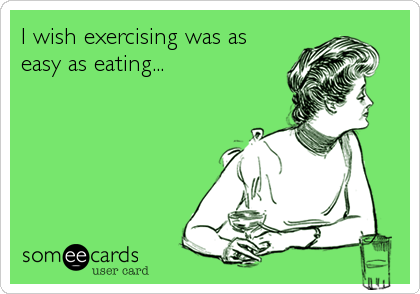 I wish exercising was as 
easy as eating...