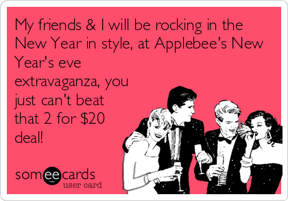 My friends & I will be rocking in the
New Year in style, at Applebee's New
Year's eve
extravaganza, you
just can't beat
that 2 for $20
deal!