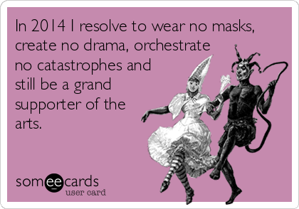 In 2014 I resolve to wear no masks,
create no drama, orchestrate
no catastrophes and
still be a grand
supporter of the
arts.