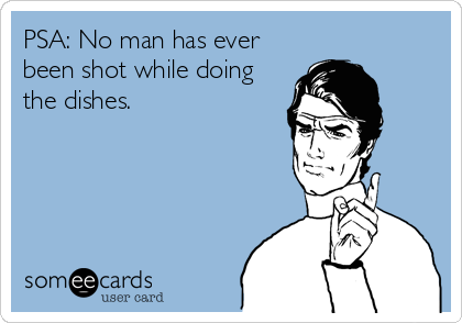 PSA: No man has ever
been shot while doing
the dishes.