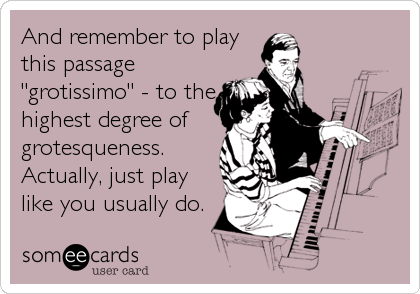 And remember to play
this passage
"grotissimo" - to the
highest degree of
grotesqueness. 
Actually, just play
like you usually do.