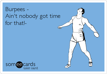 Burpees -
Ain't nobody got time
for that!-