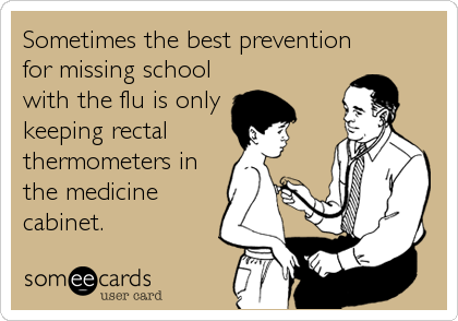 Sometimes the best prevention
for missing school
with the flu is only
keeping rectal 
thermometers in
the medicine
cabinet.