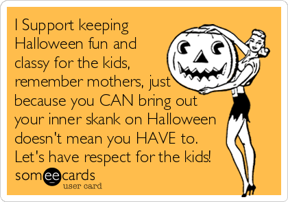 I Support keeping
Halloween fun and
classy for the kids,
remember mothers, just
because you CAN bring out
your inner skank on Halloween
doesn't mean you HAVE to.
Let's have respect for the kids!