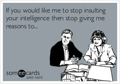 If you would like me to stop insulting
your intelligence then stop giving me
reasons to...