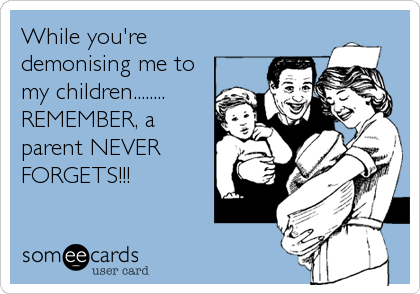 While you're
demonising me to
my children........
REMEMBER, a
parent NEVER
FORGETS!!!