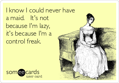 I know I could never have
a maid.   It's not
because I'm lazy,
it's because I'm a
control freak.
