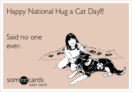 Happy National Hug a Cat Day!!!


Said no one
ever.