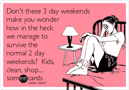 Don't these 3 day weekends
make you wonder
how in the heck
we manage to
survive the
normal 2 day
weekends?  Kids,
clean, shop....