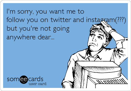 I'm sorry, you want me to
follow you on twitter and instagram(???)
but you're not going
anywhere dear...