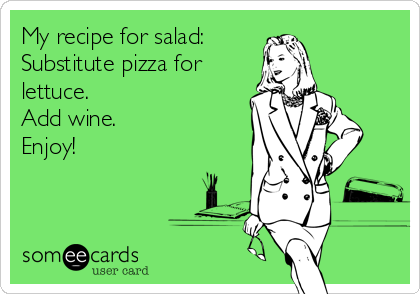 My recipe for salad: 
Substitute pizza for
lettuce.
Add wine.
Enjoy!