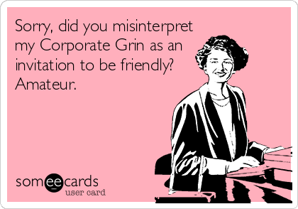 Sorry, did you misinterpret
my Corporate Grin as an 
invitation to be friendly? 
Amateur.