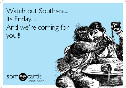 Watch out Southsea...
Its Friday....
And we're coming for
you!!!