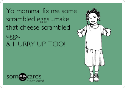 Yo momma, fix me some 
scrambled eggs....make
that cheese scrambled
eggs. 
& HURRY UP TOO!