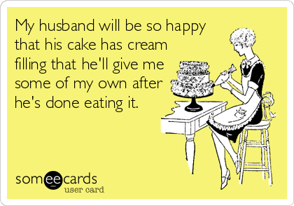My husband will be so happy
that his cake has cream
filling that he'll give me
some of my own after
he's done eating it.