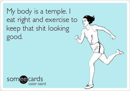 My body is a temple. I
eat right and exercise to
keep that shit looking
good.