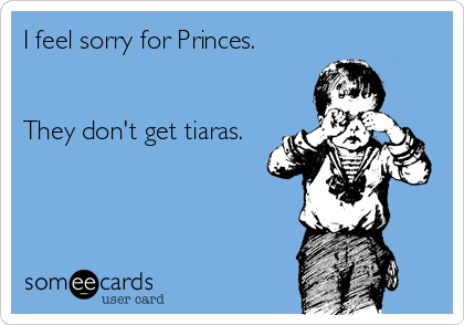 I feel sorry for Princes.


They don't get tiaras.