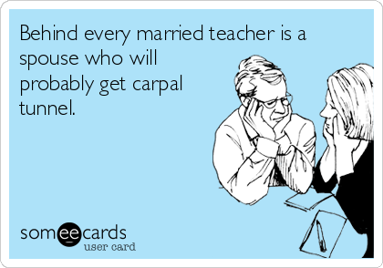 Behind every married teacher is a
spouse who will
probably get carpal
tunnel.