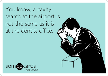 You know, a cavity
search at the airport is
not the same as it is
at the dentist office.