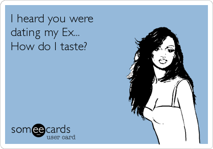 I heard you were 
dating my Ex...
How do I taste?