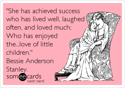 "She has achieved success
who has lived well, laughed
often, and loved much;
Who has enjoyed
the...love of little
children."
Bessie Ander