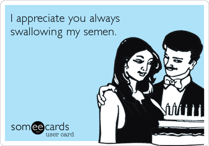 I appreciate you always
swallowing my semen.