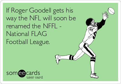 If Roger Goodell gets his 
way the NFL will soon be
renamed the NFFL -
National FLAG
Football League.