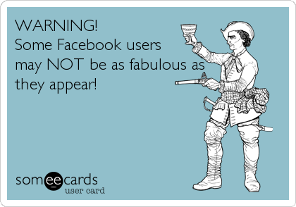 WARNING!
Some Facebook users
may NOT be as fabulous as
they appear!