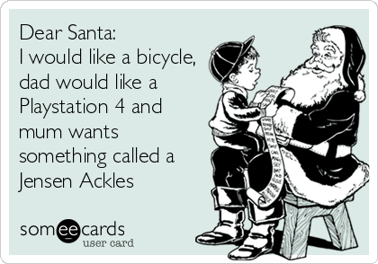 Dear Santa:
I would like a bicycle,
dad would like a
Playstation 4 and
mum wants
something called a
Jensen Ackles