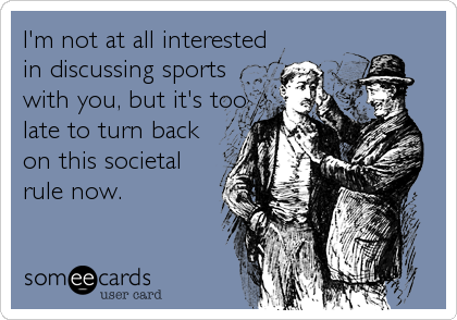 I'm not at all interested
in discussing sports
with you, but it's too
late to turn back
on this societal
rule now.